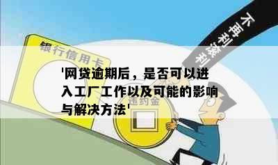 '网贷逾期后，是否可以进入工厂工作以及可能的影响与解决方法'