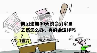 美团逾期40天说会到家里去该怎么办，真的会这样吗？