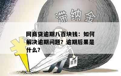 网商贷逾期八百块钱：如何解决逾期问题？逾期后果是什么？