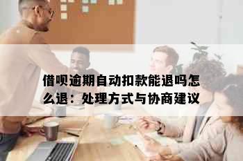 借呗逾期自动扣款能退吗怎么退：处理方式与协商建议