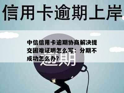 中信信用卡逾期协商解决提交困难证明怎么写：分期不成功怎么办？