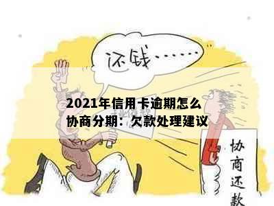 2021年信用卡逾期怎么协商分期：欠款处理建议