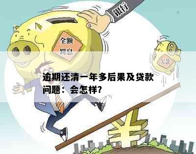 逾期还清一年多后果及贷款问题：会怎样？