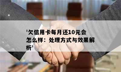 '欠信用卡每月还10元会怎么样：处理方式与效果解析'