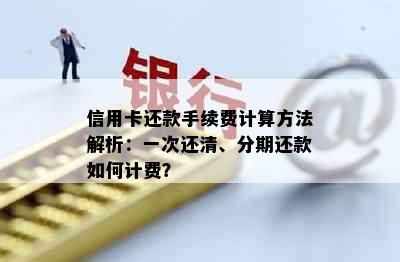 信用卡还款手续费计算方法解析：一次还清、分期还款如何计费？