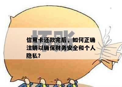 信用卡还款完后，如何正确注销以确保财务安全和个人隐私？