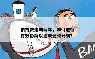 拍拍贷逾期两年，如何进行有效协商以达成还款计划？