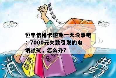 恒丰信用卡逾期一天没事吧：7000元欠款引发的电话，怎么办？