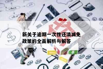 新关于逾期一次性还清减免政策的全面解析与解答