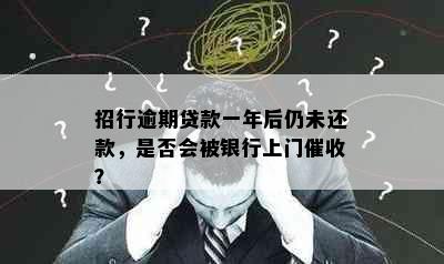 招行逾期贷款一年后仍未还款，是否会被银行上门？