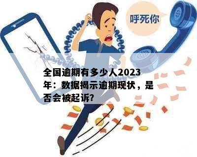 全国逾期有多少人2023年：数据揭示逾期现状，是否会被起诉？