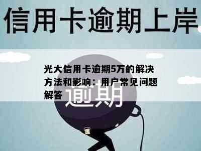 光大信用卡逾期5万的解决方法和影响：用户常见问题解答