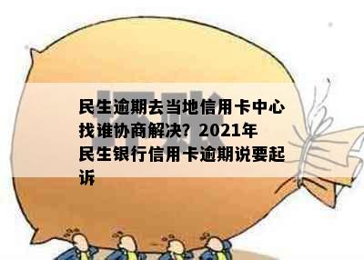 民生逾期去当地信用卡中心找谁协商解决？2021年民生银行信用卡逾期说要起诉