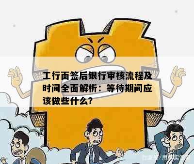 工行面签后银行审核流程及时间全面解析：等待期间应该做些什么？