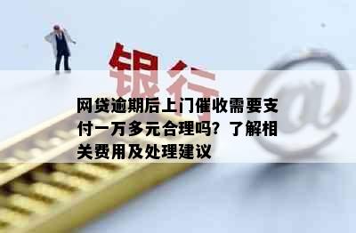 网贷逾期后上门需要支付一万多元合理吗？了解相关费用及处理建议