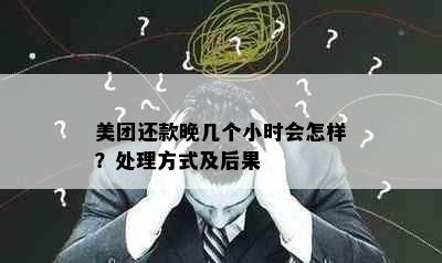 美团还款晚几个小时会怎样？处理方式及后果