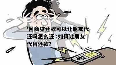 '网商贷还款可以让朋友代还吗怎么还':如何让朋友代替还款？