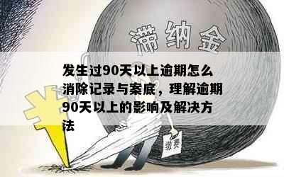 发生过90天以上逾期怎么消除记录与案底，理解逾期90天以上的影响及解决方法