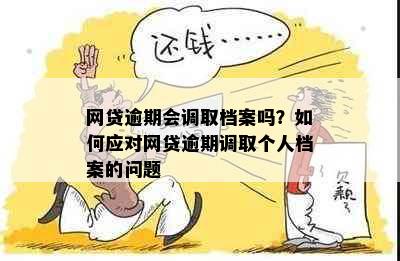 网贷逾期会调取档案吗？如何应对网贷逾期调取个人档案的问题