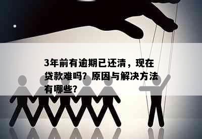 3年前有逾期已还清，现在贷款难吗？原因与解决方法有哪些？