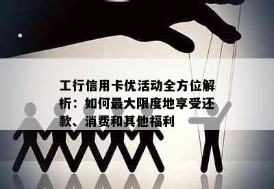 工行信用卡优活动全方位解析：如何更大限度地享受还款、消费和其他福利