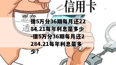 借5万分36期每月还2284.21每年利息是多少-借5万分36期每月还2284.21每年利息是多少?