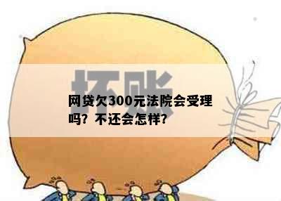 网贷欠300元法院会受理吗？不还会怎样？