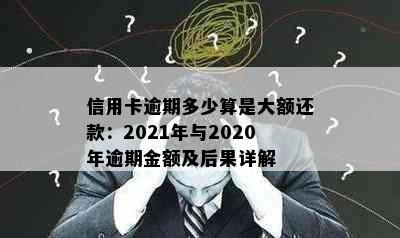 信用卡逾期多少算是大额还款：2021年与2020年逾期金额及后果详解