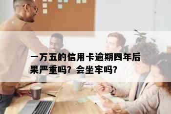 一万五的信用卡逾期四年后果严重吗？会坐牢吗？