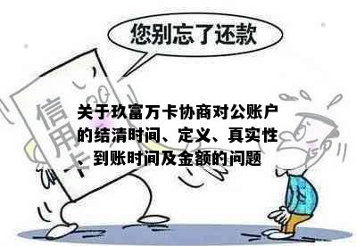 关于玖富万卡协商对公账户的结清时间、定义、真实性、到账时间及金额的问题