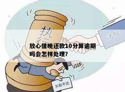 放心借晚还款10分算逾期吗会怎样处理？