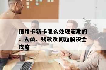 信用卡新卡怎么处理逾期的：人员、钱款及问题解决全攻略