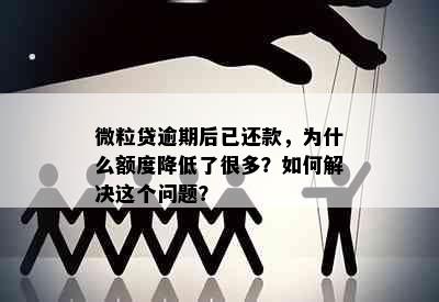 微粒贷逾期后已还款，为什么额度降低了很多？如何解决这个问题？