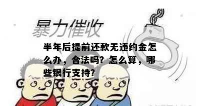 半年后提前还款无违约金怎么办，合法吗？怎么算，哪些银行支持？