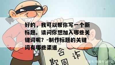 好的，我可以帮你写一个新标题。请问你想加入哪些关键词呢？-制作标题的关键词有哪些渠道