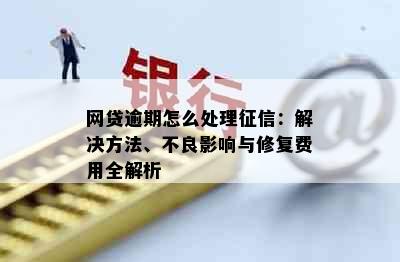 网贷逾期怎么处理：解决方法、不良影响与修复费用全解析