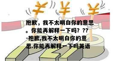 抱歉，我不太明白你的意思。你能再解释一下吗？??-抱歉,我不太明白你的意思.你能再解释一下吗英语