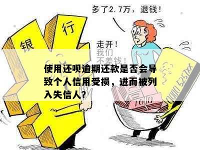 使用还呗逾期还款是否会导致个人信用受损，进而被列入失信人？