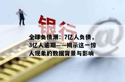 全球负债潮：7亿人负债，3亿人逾期——揭示这一惊人现象的数据背景与影响