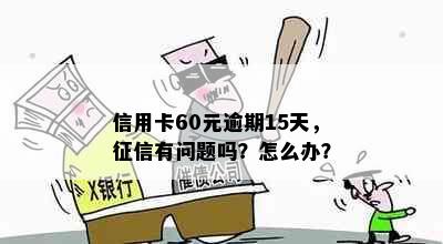 信用卡60元逾期15天，有问题吗？怎么办？