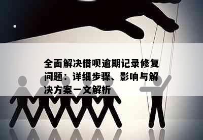 全面解决借呗逾期记录修复问题：详细步骤、影响与解决方案一文解析