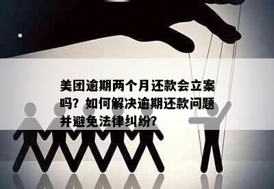 美团逾期两个月还款会立案吗？如何解决逾期还款问题并避免法律纠纷？