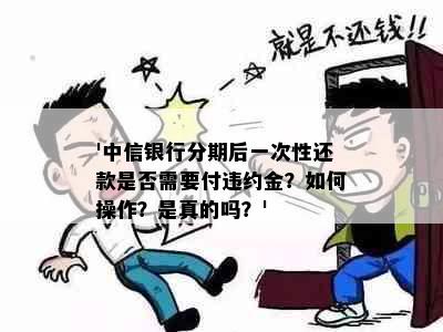 '中信银行分期后一次性还款是否需要付违约金？如何操作？是真的吗？'