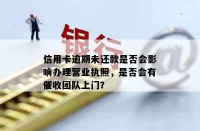 信用卡逾期未还款是否会影响办理营业执照，是否会有团队上门？