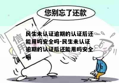 民生未认证逾期的认证后还能用吗安全吗-民生未认证逾期的认证后还能用吗安全吗