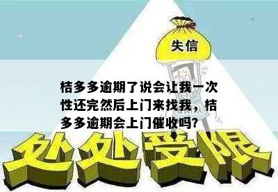 桔多多逾期了说会让我一次性还完然后上门来找我，桔多多逾期会上门吗？