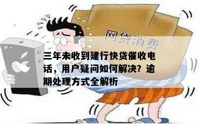 三年未收到建行快贷电话，用户疑问如何解决？逾期处理方式全解析