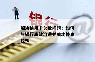 解决信用卡欠款问题：如何与银行高效沟通并成功停息挂账