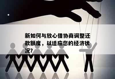 新如何与放心借协商调整还款额度，以适应您的经济状况？