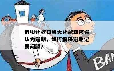 借呗还款日当天还款却被误认为逾期，如何解决逾期记录问题？